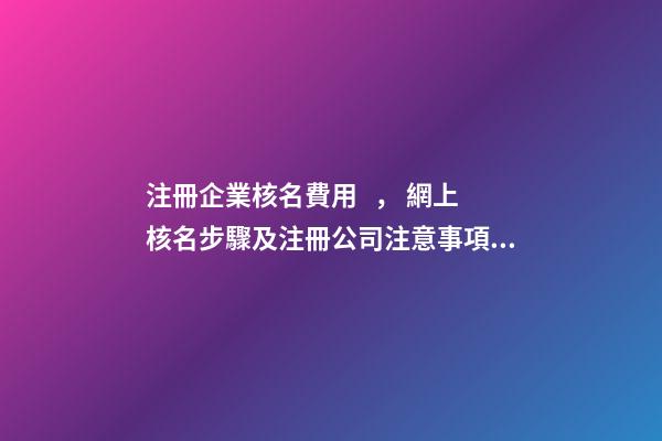 注冊企業核名費用， 網上核名步驟及注冊公司注意事項—洋芋財稅-第1張-公司起名-玄機派